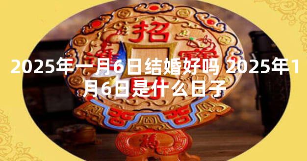 2025年一月6日结婚好吗 2025年1月6日是什么日子